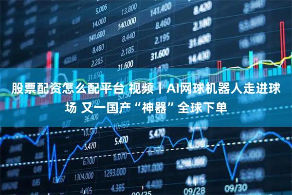 股票配资怎么配平台 视频丨AI网球机器人走进球场 又一国产“神器”全球下单