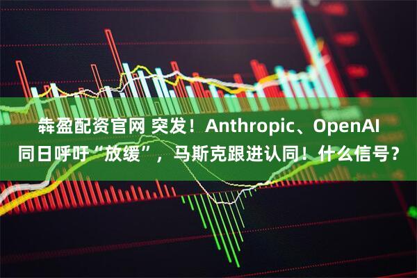 犇盈配资官网 突发！Anthropic、OpenAI同日呼吁“放缓”，马斯克跟进认同！什么信号？