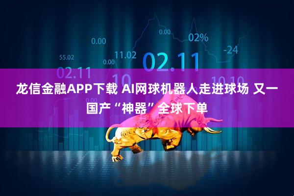 龙信金融APP下载 AI网球机器人走进球场 又一国产“神器”全球下单