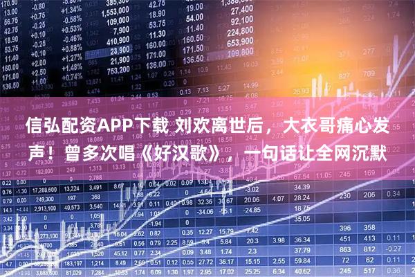 信弘配资APP下载 刘欢离世后，大衣哥痛心发声！曾多次唱《好汉歌》，一句话让全网沉默