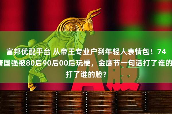 富邦优配平台 从帝王专业户到年轻人表情包！74岁唐国强被80后90后00后玩梗，金鹰节一句话打了谁的脸？